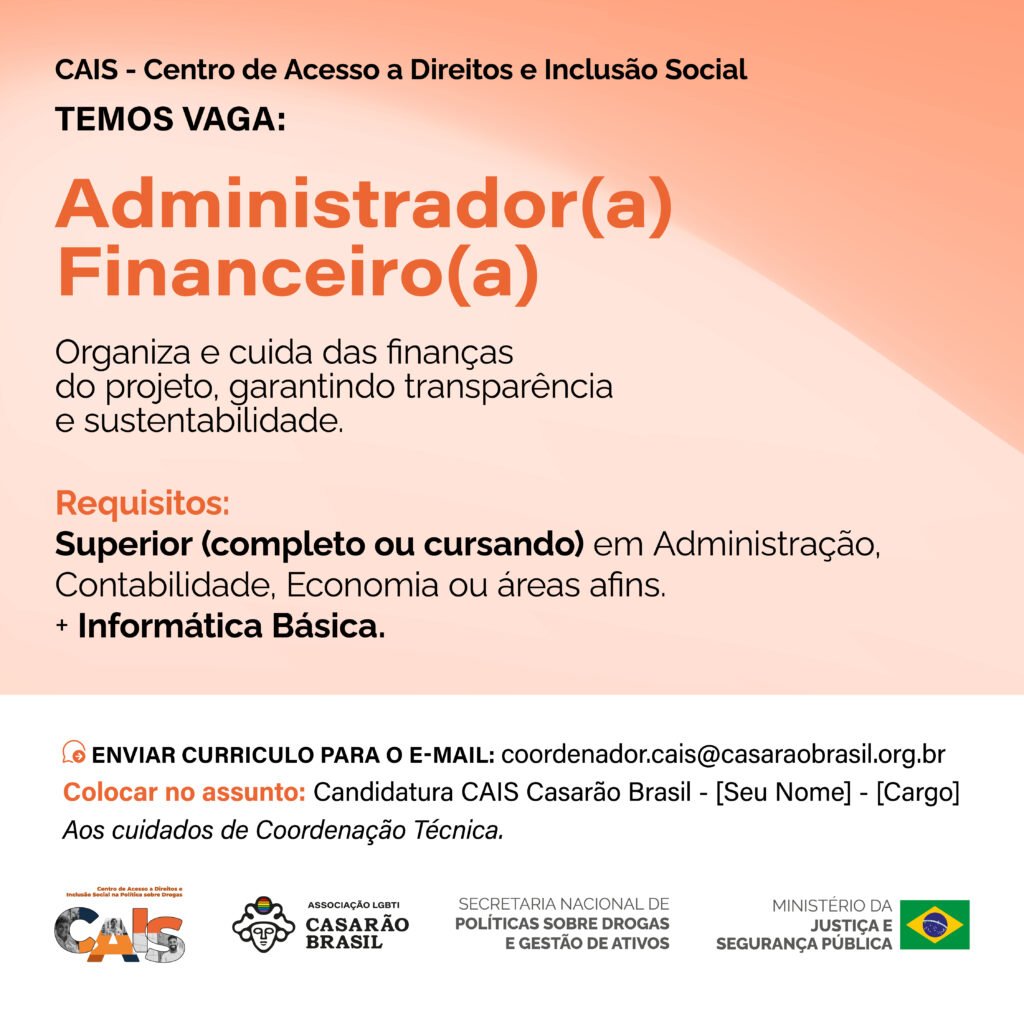 Vaga CAIS: Administrador(a) Financeiro(a). Organiza e cuida das finanças do projeto, garantindo transparência e sustentabilidade. Requisitos: superior completo ou cursando em Administração, Contabilidade, Economia ou áreas afins, e informática básica. Envio de currículo para coordenador.cais@casaraobrasil.org.br, assunto: Candidatura CAIS Casarão Brasil - [Seu Nome] - [Cargo].