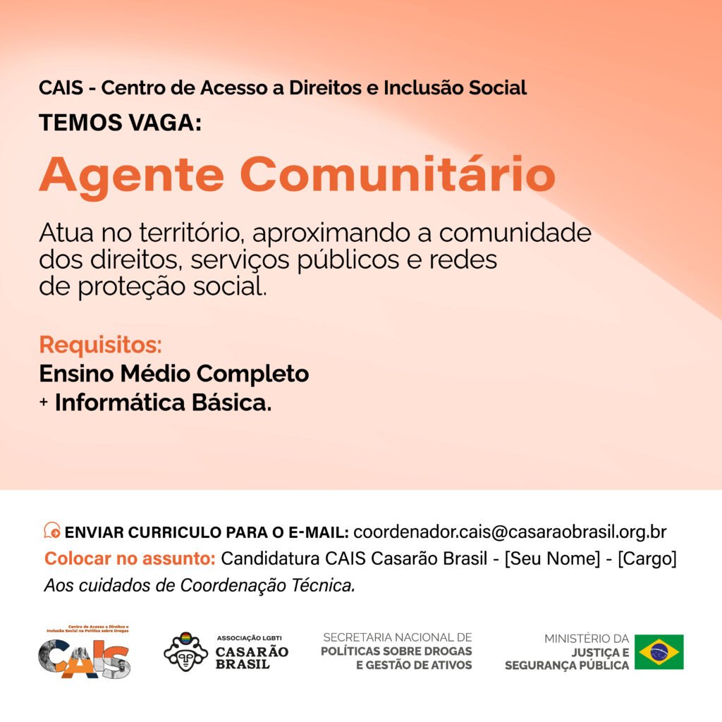Vaga CAIS: Agente Comunitário. Atua no território, aproximando a comunidade dos direitos, serviços públicos e redes de proteção social. Requisitos: ensino médio completo e informática básica. Envio de currículo para coordenador.cais@casaraobrasil.org.br, assunto: Candidatura CAIS Casarão Brasil - [Seu Nome] - [Cargo].
