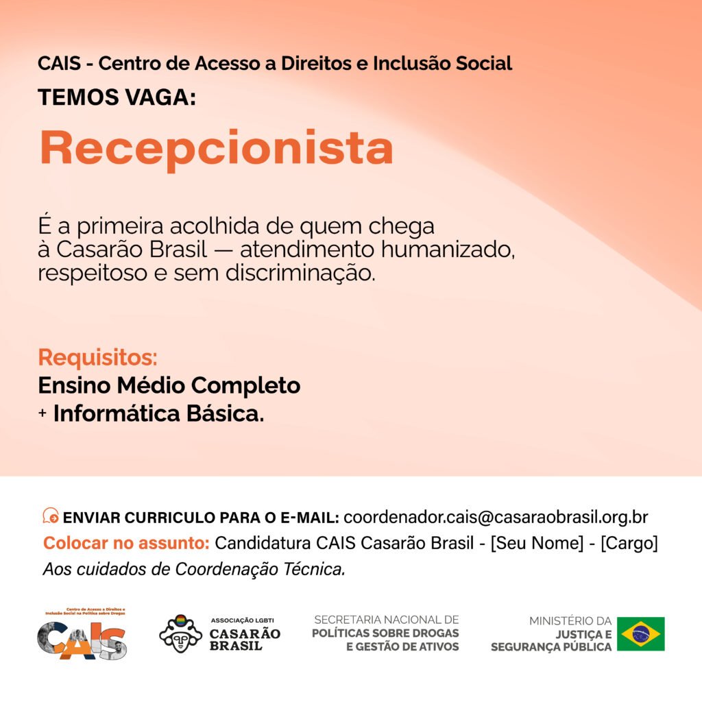 Vaga CAIS: Recepcionista. É a primeira acolhida de quem chega à Casarão Brasil, com atendimento humanizado, respeitoso e sem discriminação. Requisitos: ensino médio completo e informática básica. Envio de currículo para coordenador.cais@casaraobrasil.org.br, assunto: Candidatura CAIS Casarão Brasil - [Seu Nome] - [Cargo].