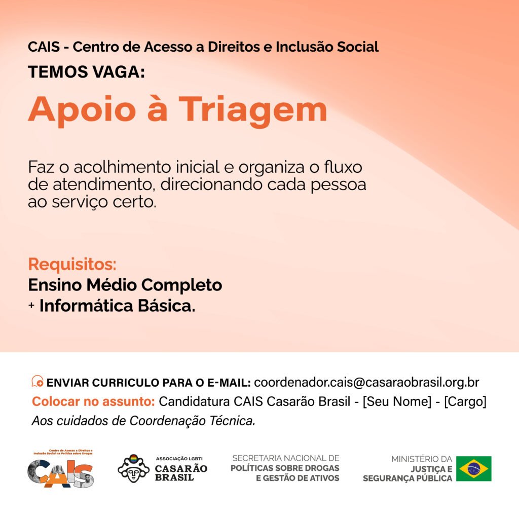Vaga CAIS: Apoio à Triagem. Faz o acolhimento inicial e organiza o fluxo de atendimento, direcionando cada pessoa ao serviço certo. Requisitos: ensino médio completo e informática básica. Envio de currículo para coordenador.cais@casaraobrasil.org.br, assunto: Candidatura CAIS Casarão Brasil - [Seu Nome] - [Cargo].